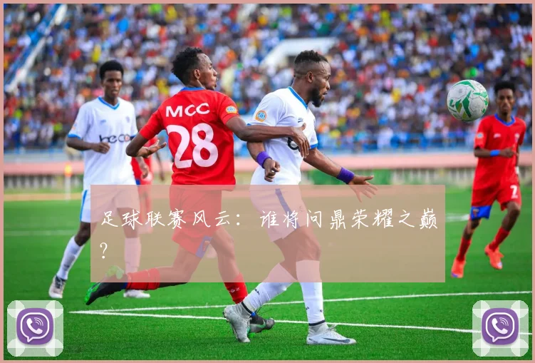 足球联赛风云：谁将问鼎荣耀之巅？