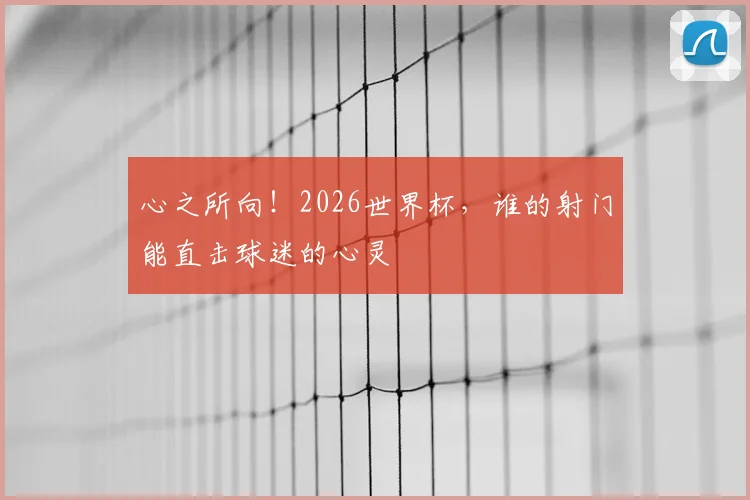 心之所向！2026世界杯，谁的射门能直击球迷的心灵