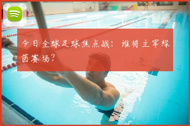今日全球足球焦点战:谁将主宰绿茵赛场?