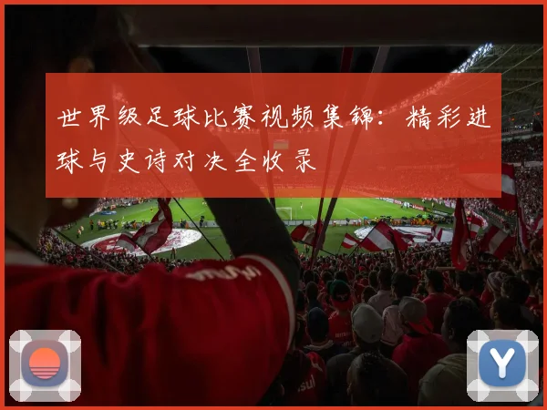世界级足球比赛视频集锦：精彩进球与史诗对决全收录