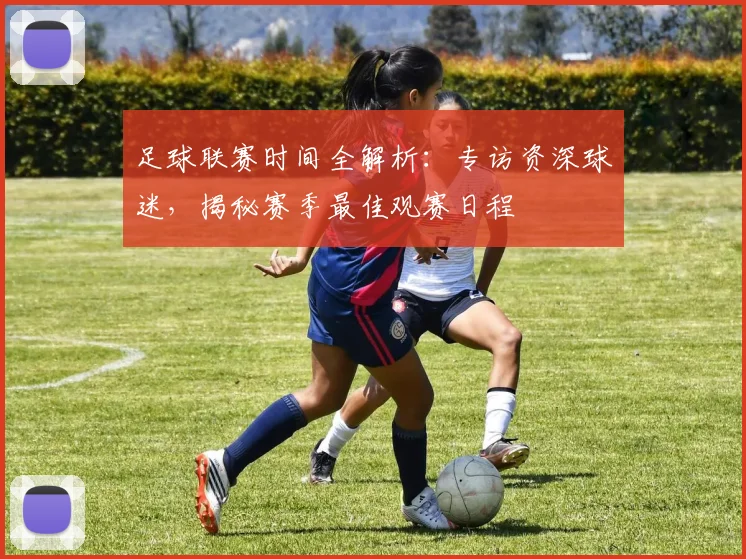 足球联赛时间全解析：专访资深球迷，揭秘赛季最佳观赛日程