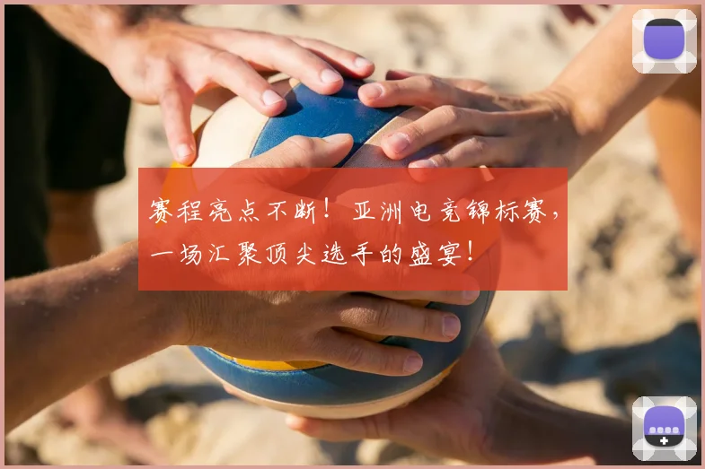赛程亮点不断！亚洲电竞锦标赛，一场汇聚顶尖选手的盛宴！