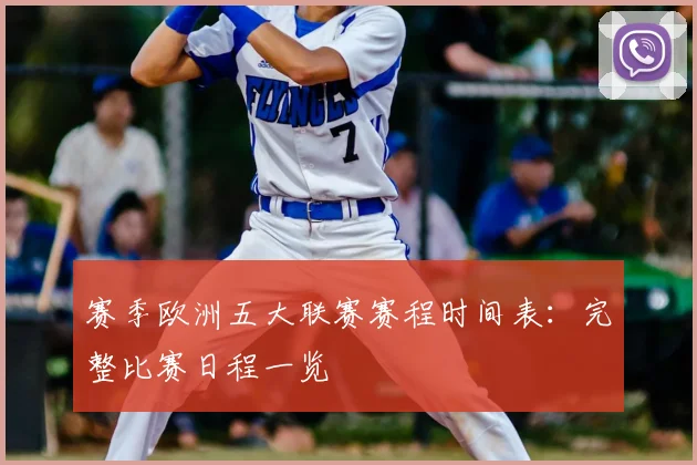 赛季欧洲五大联赛赛程时间表:完整比赛日程一览
