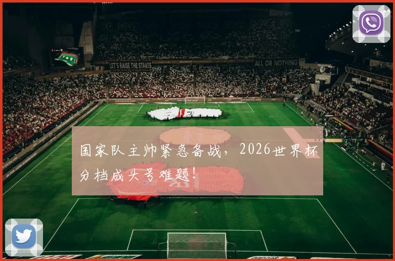 国家队主帅紧急备战，2026世界杯分档成头号难题！