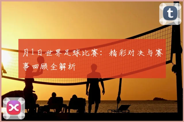 月1日世界足球比赛：精彩对决与赛事回顾全解析