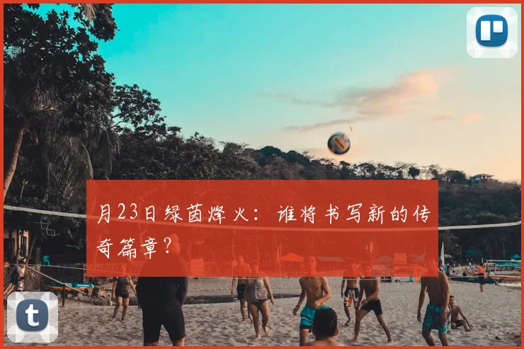 月23日绿茵烽火:谁将书写新的传奇篇章?