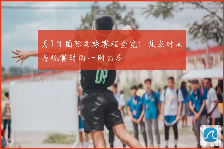 月1日国际足球赛程全览：焦点对决与观赛时间一网打尽
