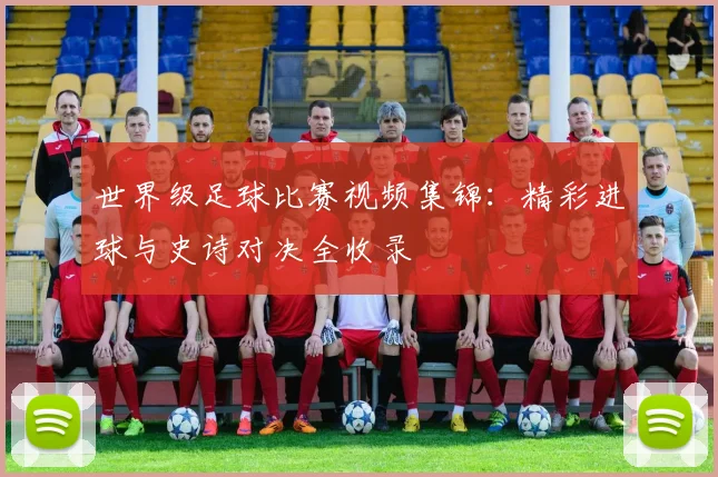 世界级足球比赛视频集锦：精彩进球与史诗对决全收录