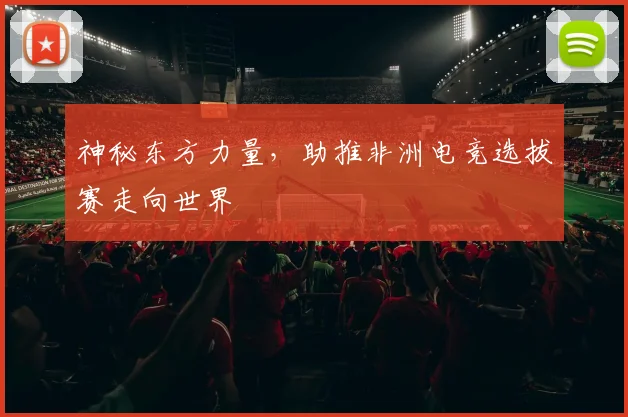 神秘东方力量，助推非洲电竞选拔赛走向世界