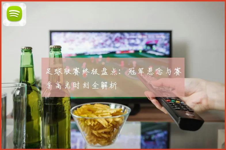 足球联赛终极盘点：冠军悬念与赛季高光时刻全解析
