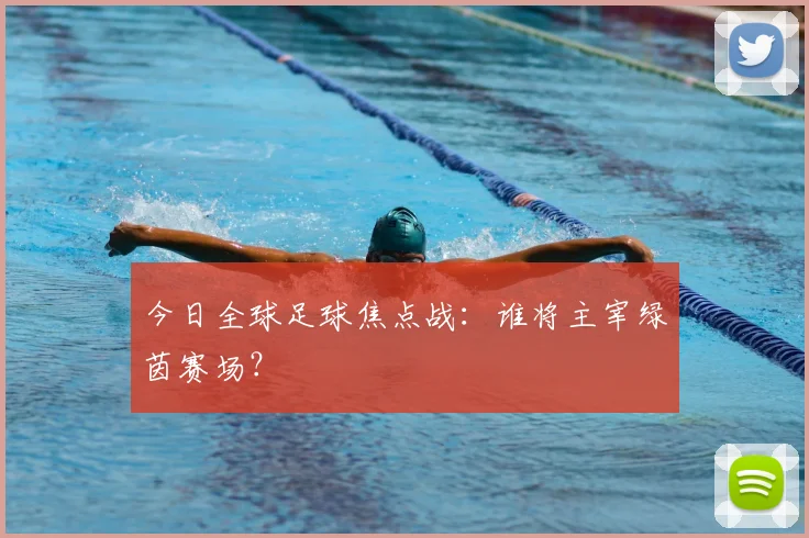 今日全球足球焦点战:谁将主宰绿茵赛场?